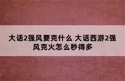 大话2强风要克什么 大话西游2强风克火怎么秒得多